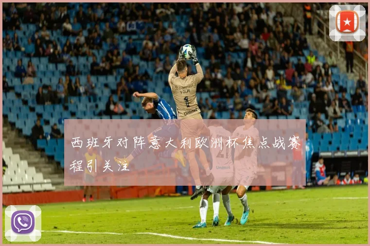 西班牙对阵意大利欧洲杯焦点战赛程引关注