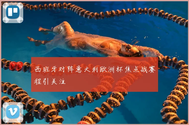 西班牙对阵意大利欧洲杯焦点战赛程引关注