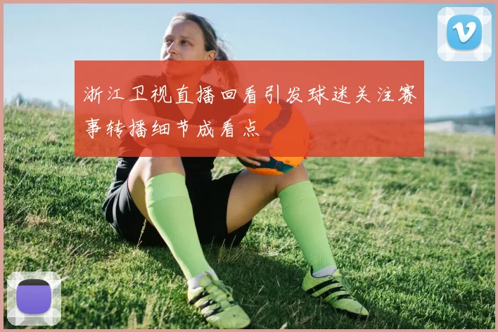 浙江卫视直播回看引发球迷关注赛事转播细节成看点