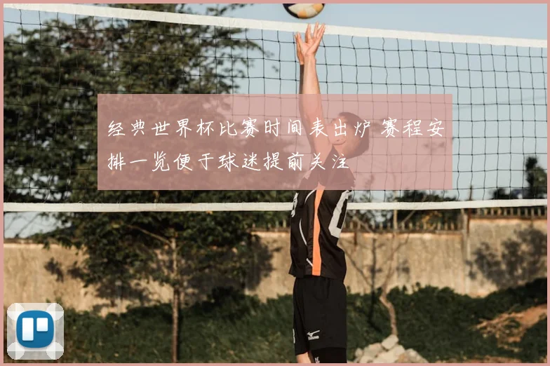 经典世界杯比赛时间表出炉 赛程安排一览便于球迷提前关注
