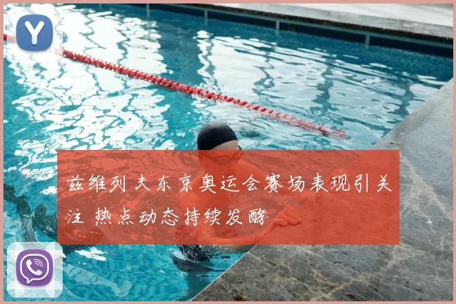 兹维列夫东京奥运会赛场表现引关注 热点动态持续发酵