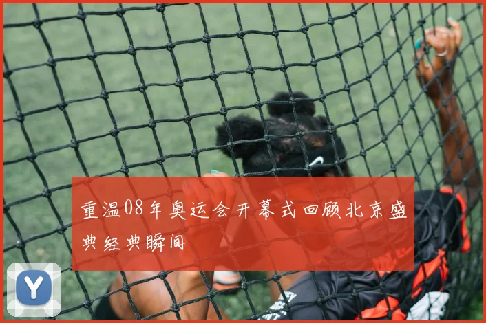 重温08年奥运会开幕式回顾北京盛典经典瞬间