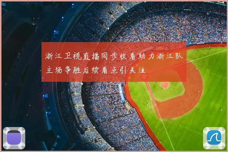 浙江卫视直播同步收看助力浙江队主场争胜后续看点引关注