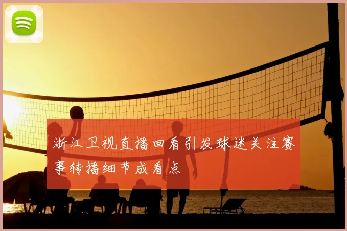 浙江卫视直播回看引发球迷关注赛事转播细节成看点