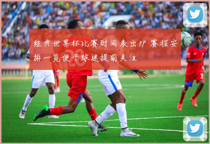 经典世界杯比赛时间表出炉 赛程安排一览便于球迷提前关注