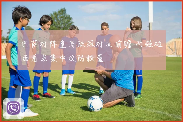 巴萨对阵皇马欧冠对决前瞻 两强碰面看点集中攻防较量