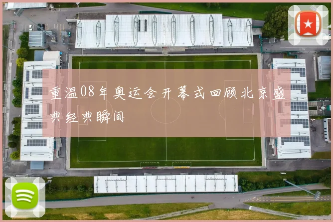 重温08年奥运会开幕式回顾北京盛典经典瞬间