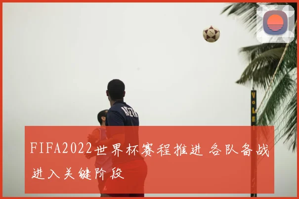 FIFA2022世界杯赛程推进 各队备战进入关键阶段