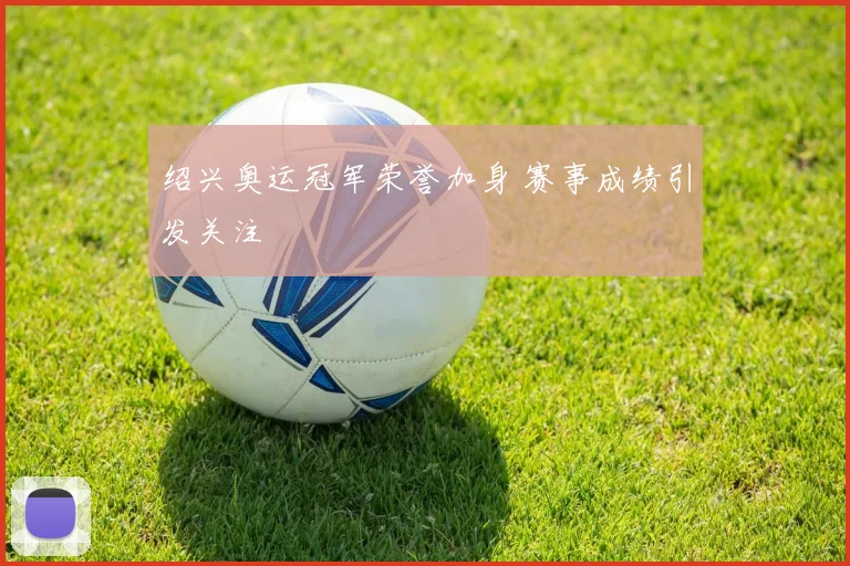 绍兴奥运冠军荣誉加身 赛事成绩引发关注